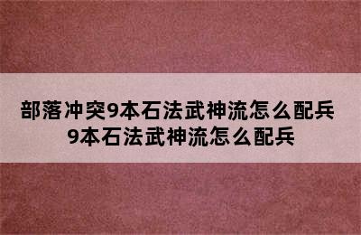 部落冲突9本石法武神流怎么配兵 9本石法武神流怎么配兵